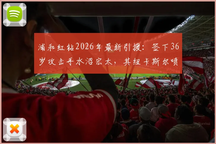 浦和红钻2026年最新引援：签下36岁攻击手水沼宏太，其纽卡斯尔喷气机生涯数据、转会影响及J联赛前景深度分析