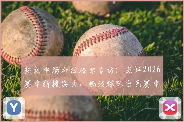 热刺中场加拉格尔专访:点评2026赛季新援实力,畅谈球队出色赛季前景