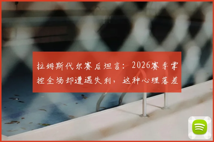 拉姆斯代尔赛后坦言：2026赛季掌控全场却遭遇失利，这种心理落差该如何调整与面对？