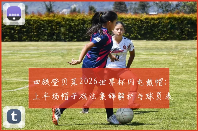 回顾登贝莱2026世界杯闪电戴帽:上半场帽子戏法集锦解析与球员表现深度评价