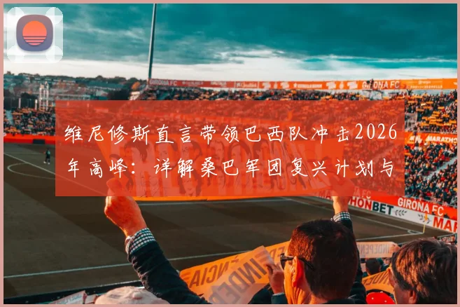 维尼修斯直言带领巴西队冲击2026年高峰：详解桑巴军团复兴计划与内马尔伤情展望