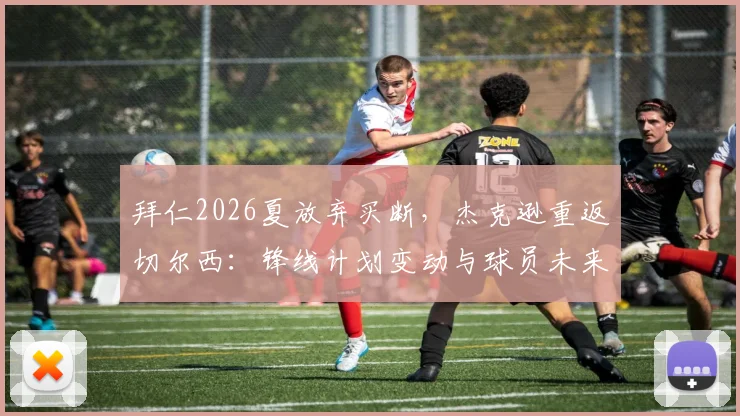 拜仁2026夏放弃买断，杰克逊重返切尔西：锋线计划变动与球员未来分析