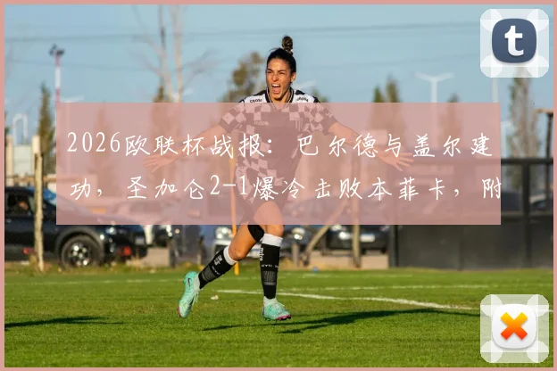 2026欧联杯战报：巴尔德与盖尔建功，圣加仑2-1爆冷击败本菲卡，附全场集锦与关键解析