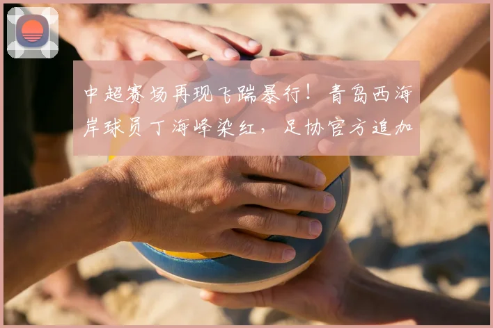中超赛场再现飞踹暴行!青岛西海岸球员丁海峰染红,足协官方追加处罚:停赛1场+罚款1万,这次判罚你服吗?