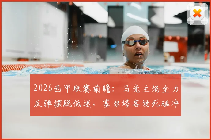 2026西甲联赛前瞻：马竞主场全力反弹摆脱低迷，塞尔塔客场死磕冲击欧战区席位