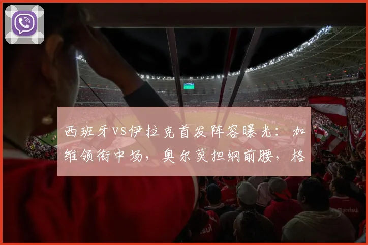 西班牙vs伊拉克首发阵容曝光:加维领衔中场,奥尔莫担纲前腰,格里马尔多镇守左路,2026世预赛备战启航