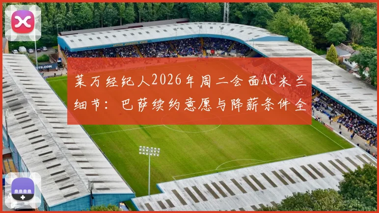 莱万经纪人2026年周二会面AC米兰细节：巴萨续约意愿与降薪条件全面解析