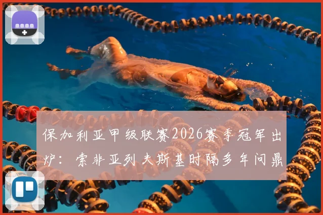 保加利亚甲级联赛2026赛季冠军出炉:索非亚列夫斯基时隔多年问鼎,终结卢多格雷茨十四连冠王朝