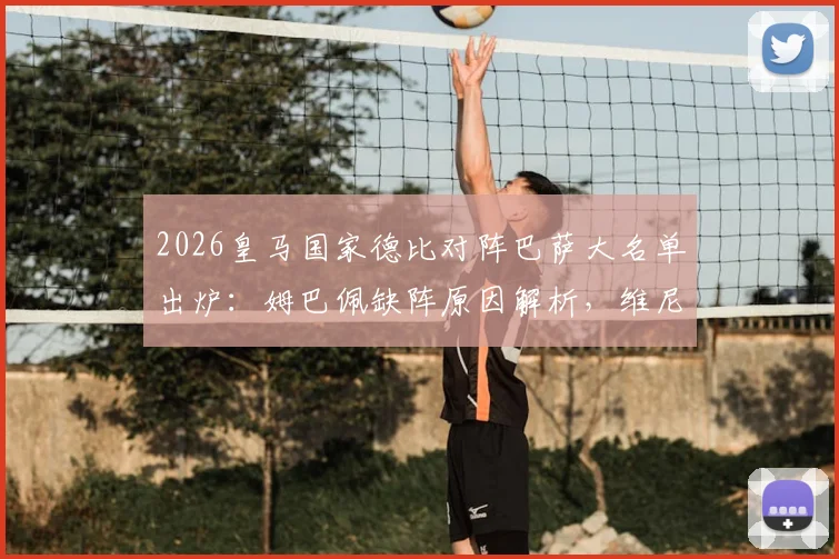 2026皇马国家德比对阵巴萨大名单出炉:姆巴佩缺阵原因解析,维尼修斯领衔锋线,楚阿梅尼坐镇中场关键位置