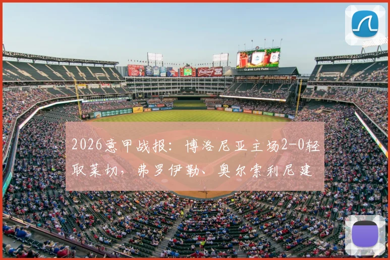 2026意甲战报：博洛尼亚主场2-0轻取莱切，弗罗伊勒、奥尔索利尼建功，莱切客场疲软问题凸显