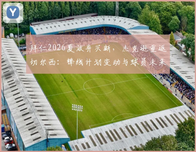拜仁2026夏放弃买断,杰克逊重返切尔西:锋线计划变动与球员未来分析