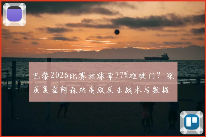 巴黎2026比赛控球率77%难破门？深度复盘阿森纳高效反击战术与数据悖论
