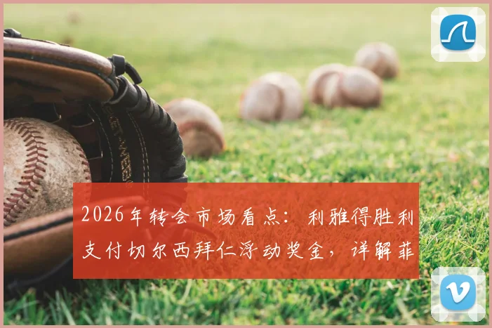 2026年转会市场看点：利雅得胜利支付切尔西拜仁浮动奖金，详解菲利克斯与科曼转会附加条款及对沙特俱乐部财政影响