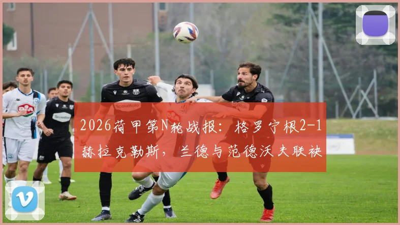 2026荷甲第N轮战报:格罗宁根2-1赫拉克勒斯,兰德与范德沃夫联袂破门,主队逆转取三分