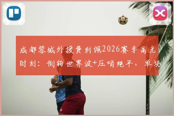 成都蓉城外援费利佩2026赛季高光时刻：倒钩世界波+压哨绝平，单场9.2分封神之战解析