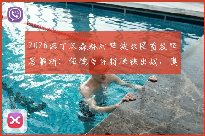 2026诺丁汉森林对阵波尔图首发阵容解析:伍德与怀特联袂出战,奥多伊替补待命