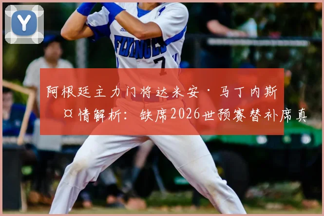 阿根廷主力门将达米安·马丁内斯伤情解析:缺席2026世预赛替补席真实原因及对球队后防线影响评估
