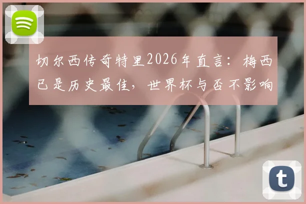切尔西传奇特里2026年直言：梅西已是历史最佳，世界杯与否不影响评价，详解其眼中梅罗之别