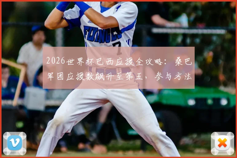2026世界杯巴西应援全攻略：桑巴军团应援数飙升至第五，参与方法与最新战报一览