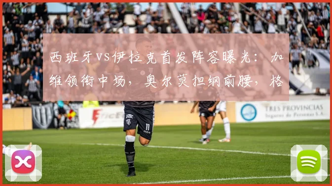 西班牙vs伊拉克首发阵容曝光：加维领衔中场，奥尔莫担纲前腰，格里马尔多镇守左路，2026世预赛备战启航