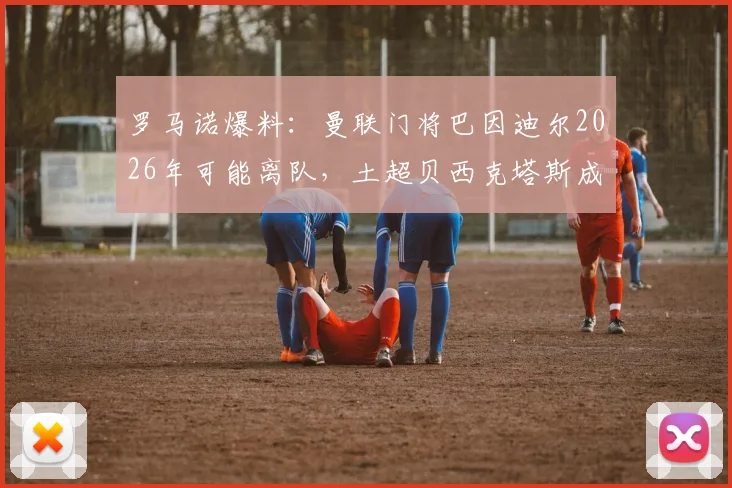 罗马诺爆料：曼联门将巴因迪尔2026年可能离队，土超贝西克塔斯成潜在下家，转会传闻深度分析